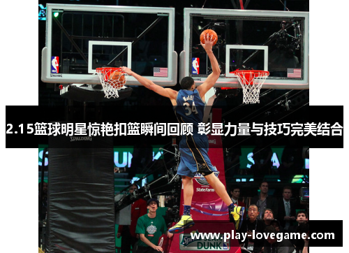 2.15篮球明星惊艳扣篮瞬间回顾 彰显力量与技巧完美结合