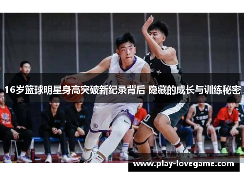 16岁篮球明星身高突破新纪录背后 隐藏的成长与训练秘密