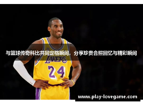 与篮球传奇科比共同定格瞬间，分享珍贵合照回忆与精彩瞬间