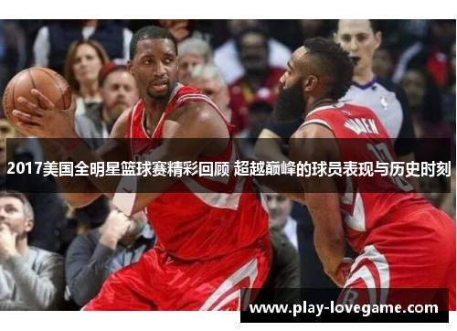 2017美国全明星篮球赛精彩回顾 超越巅峰的球员表现与历史时刻
