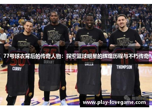 77号球衣背后的传奇人物：探索篮球明星的辉煌历程与不朽传奇
