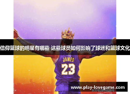 信仰篮球的明星有哪些 这些球员如何影响了球迷和篮球文化