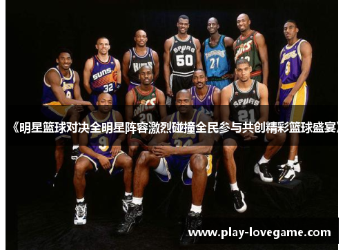 《明星篮球对决全明星阵容激烈碰撞全民参与共创精彩篮球盛宴》