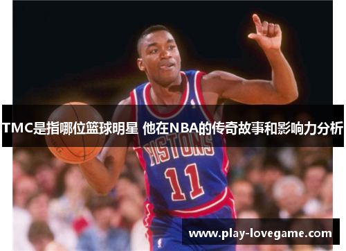 TMC是指哪位篮球明星 他在NBA的传奇故事和影响力分析