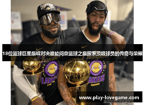 18位篮球巨星巅峰对决谁能问鼎篮球之巅探索顶级球员的传奇与荣耀