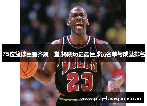 75位篮球巨星齐聚一堂 揭晓历史最佳球员名单与成就排名