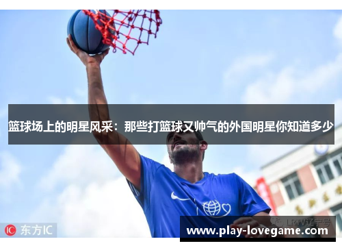 篮球场上的明星风采：那些打篮球又帅气的外国明星你知道多少