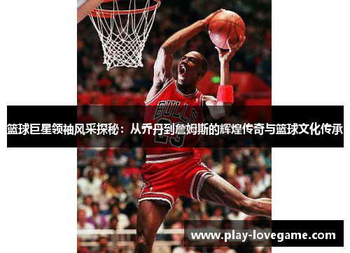 篮球巨星领袖风采探秘：从乔丹到詹姆斯的辉煌传奇与篮球文化传承