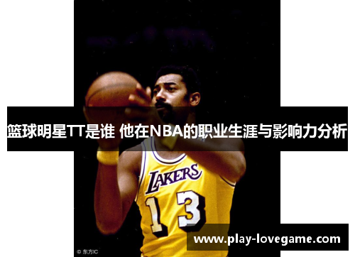 篮球明星TT是谁 他在NBA的职业生涯与影响力分析