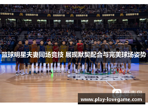篮球明星夫妻同场竞技 展现默契配合与完美球场姿势