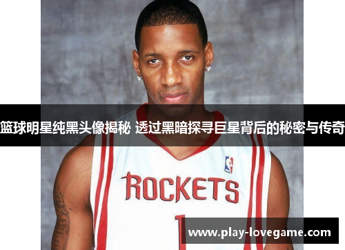 篮球明星纯黑头像揭秘 透过黑暗探寻巨星背后的秘密与传奇