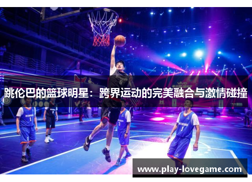 跳伦巴的篮球明星：跨界运动的完美融合与激情碰撞
