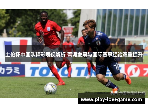 土伦杯中国队精彩表现解析 青训发展与国际赛事经验双重提升