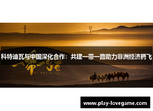 科特迪瓦与中国深化合作：共建一带一路助力非洲经济腾飞
