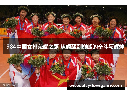 1984中国女排荣耀之路 从崛起到巅峰的奋斗与辉煌