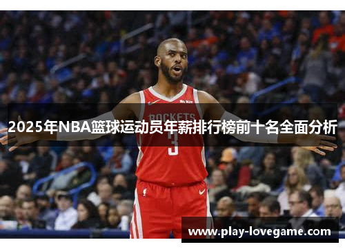 2025年NBA篮球运动员年薪排行榜前十名全面分析