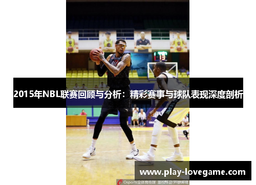 2015年NBL联赛回顾与分析：精彩赛事与球队表现深度剖析